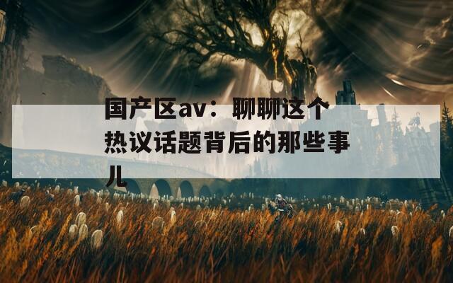 国产区av：聊聊这个热议话题背后的那些事儿