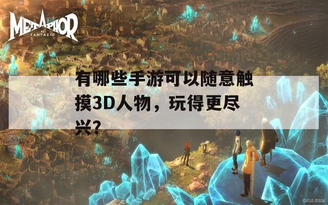 有哪些手游可以随意触摸3D人物，玩得更尽兴？