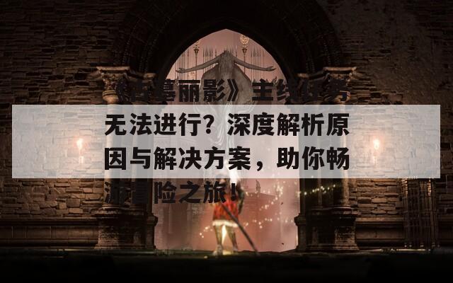 《古墓丽影》主线任务无法进行？深度解析原因与解决方案，助你畅游冒险之旅！  第1张