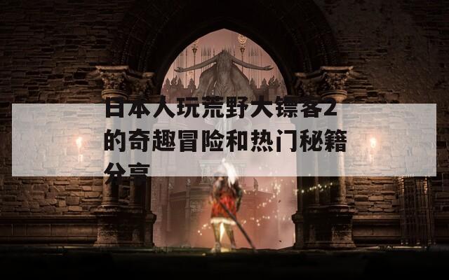 日本人玩荒野大镖客2的奇趣冒险和热门秘籍分享