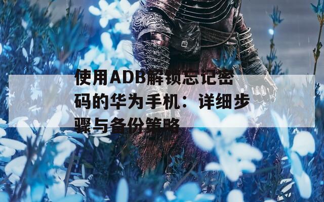 使用ADB解锁忘记密码的华为手机：详细步骤与备份策略