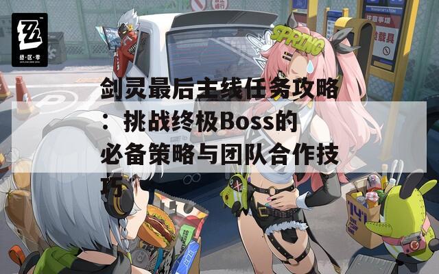 剑灵最后主线任务攻略：挑战终极Boss的必备策略与团队合作技巧  第1张