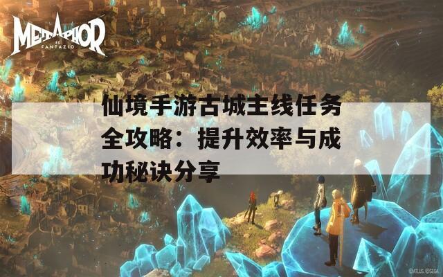 仙境手游古城主线任务全攻略：提升效率与成功秘诀分享  第1张