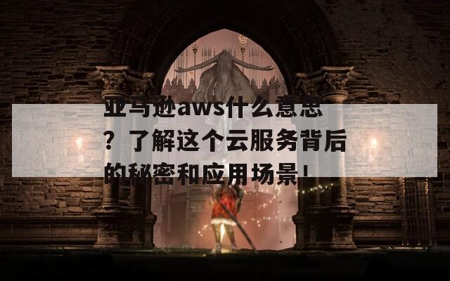 亚马逊aws什么意思？了解这个云服务背后的秘密和应用场景！