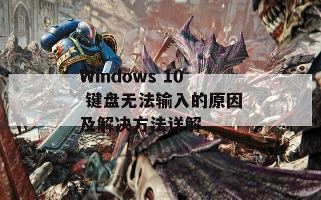 Windows 10 键盘无法输入的原因及解决方法详解