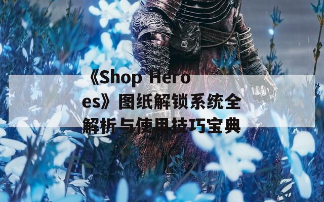 《Shop Heroes》图纸解锁系统全解析与使用技巧宝典