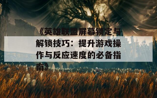 《英雄联盟屏幕锁定与解锁技巧：提升游戏操作与反应速度的必备指南》