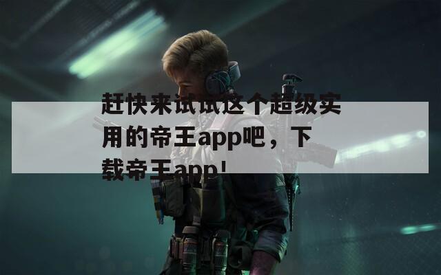 赶快来试试这个超级实用的帝王app吧，下载帝王app！