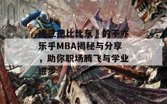 唐三把比比东埇的不亦乐乎MBA揭秘与分享，助你职场腾飞与学业进步