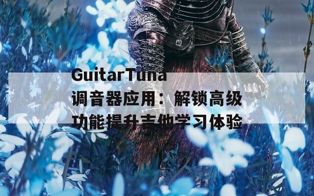 GuitarTuna调音器应用：解锁高级功能提升吉他学习体验