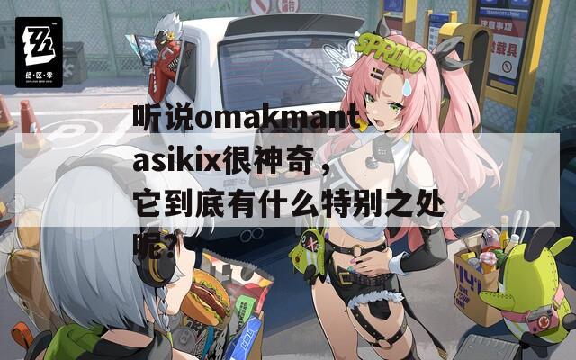 听说omakmantasikix很神奇，它到底有什么特别之处呢？