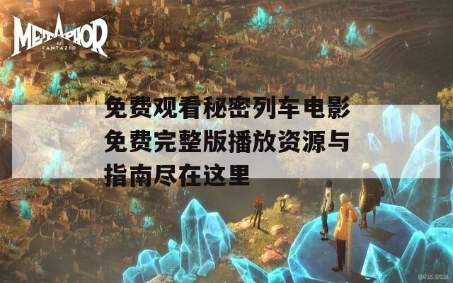 免费观看秘密列车电影免费完整版播放资源与指南尽在这里