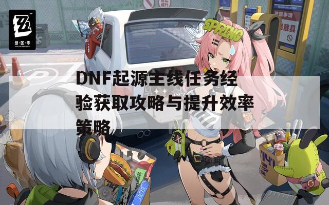 DNF起源主线任务经验获取攻略与提升效率策略