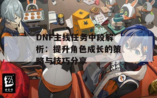 DNF主线任务中段解析：提升角色成长的策略与技巧分享