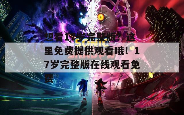 想看17岁完整版？这里免费提供观看哦！17岁完整版在线观看免费