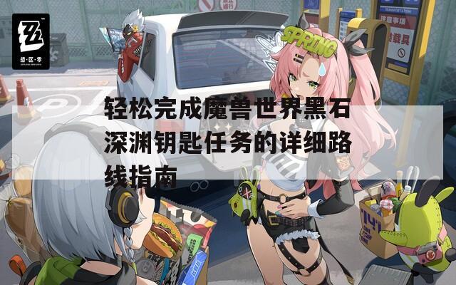 轻松完成魔兽世界黑石深渊钥匙任务的详细路线指南