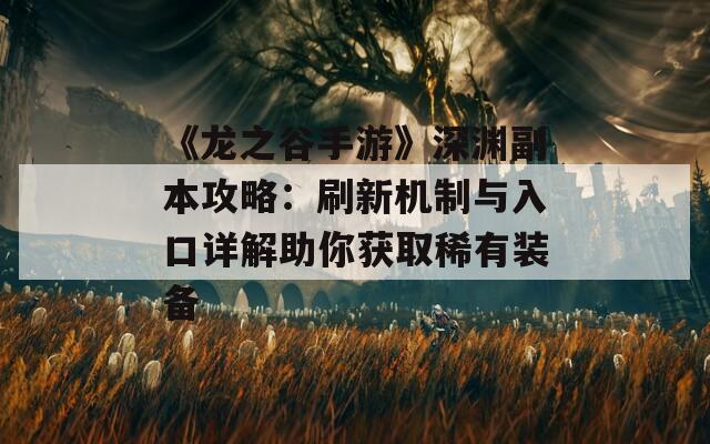 《龙之谷手游》深渊副本攻略：刷新机制与入口详解助你获取稀有装备