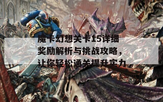 魔卡幻想关卡15详细奖励解析与挑战攻略，让你轻松通关提升实力