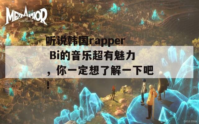 听说韩国rapper Bi的音乐超有魅力，你一定想了解一下吧！