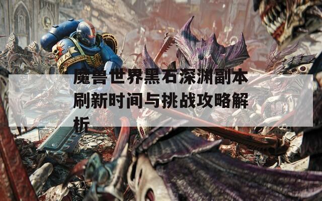 魔兽世界黑石深渊副本刷新时间与挑战攻略解析