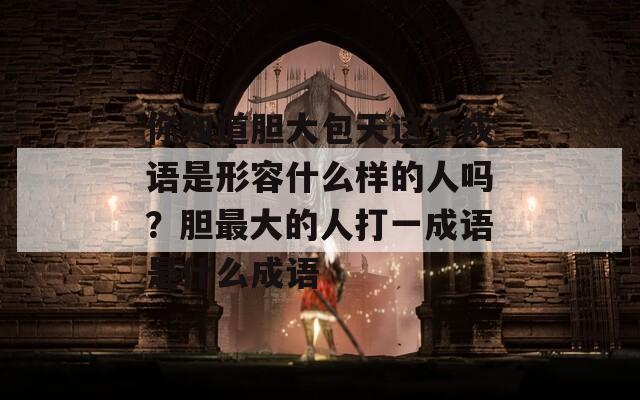 你知道胆大包天这个成语是形容什么样的人吗？胆最大的人打一成语是什么成语