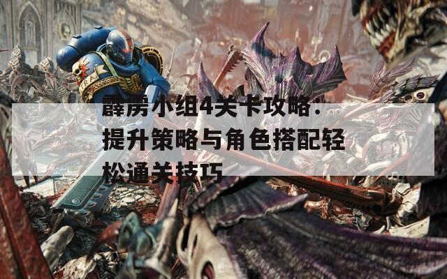 霹雳小组4关卡攻略：提升策略与角色搭配轻松通关技巧