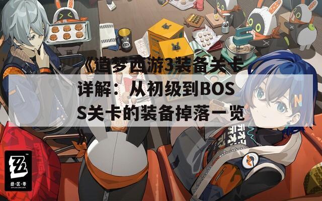 《造梦西游3装备关卡详解：从初级到BOSS关卡的装备掉落一览》