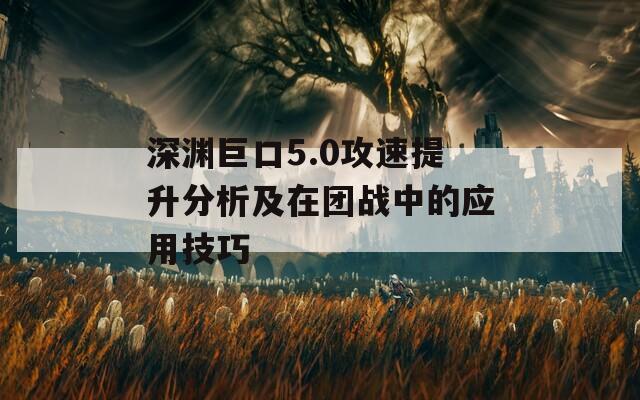 深渊巨口5.0攻速提升分析及在团战中的应用技巧