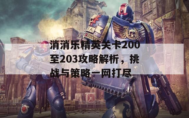 消消乐精英关卡200至203攻略解析，挑战与策略一网打尽  第1张