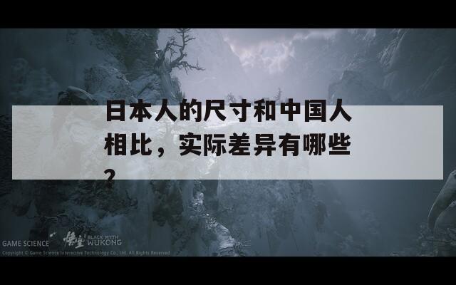 日本人的尺寸和中国人相比，实际差异有哪些？  第1张