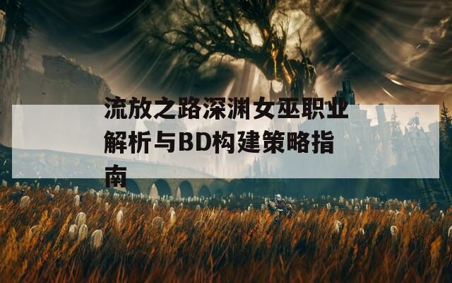 流放之路深渊女巫职业解析与BD构建策略指南  第1张