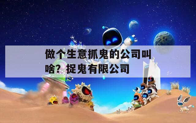 做个生意抓鬼的公司叫啥？捉鬼有限公司  第1张