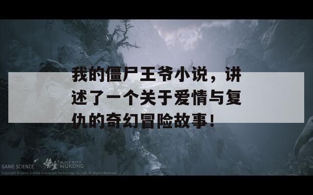 我的僵尸王爷小说，讲述了一个关于爱情与复仇的奇幻冒险故事！