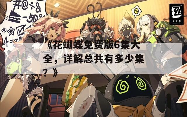 《花蝴蝶免费版6集大全，详解总共有多少集？》