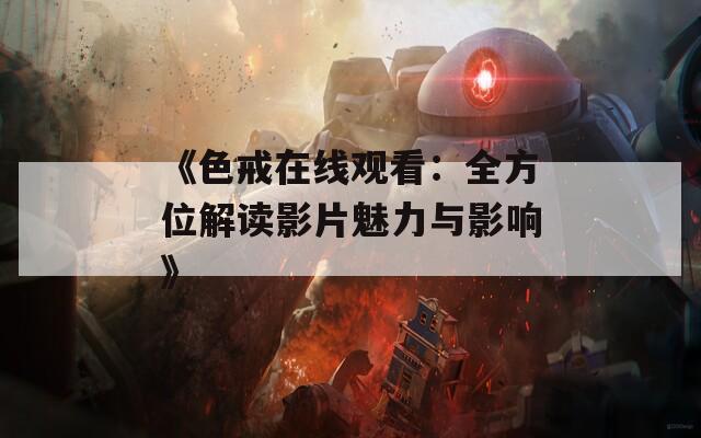 《色戒在线观看：全方位解读影片魅力与影响》