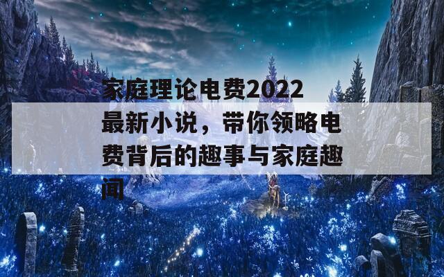 家庭理论电费2022最新小说，带你领略电费背后的趣事与家庭趣闻  第1张