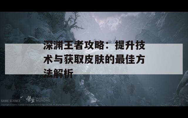 深渊王者攻略：提升技术与获取皮肤的最佳方法解析  第1张