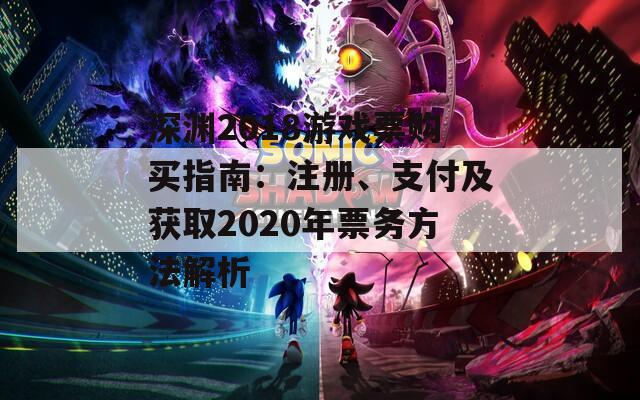 深渊2018游戏票购买指南：注册、支付及获取2020年票务方法解析