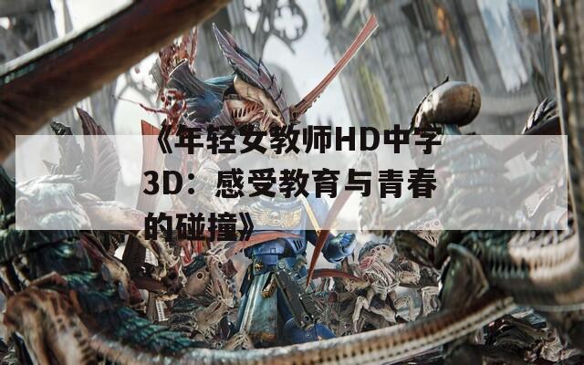 《年轻女教师HD中字3D：感受教育与青春的碰撞》