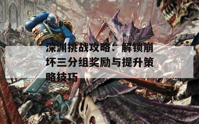 深渊挑战攻略：解锁崩坏三分组奖励与提升策略技巧