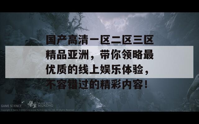 国产高清一区二区三区精品亚洲，带你领略最优质的线上娱乐体验，不容错过的精彩内容！