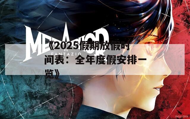 《2025假期放假时间表：全年度假安排一览》