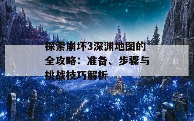 探索崩坏3深渊地图的全攻略：准备、步骤与挑战技巧解析