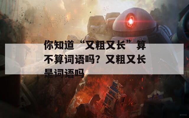 你知道“又粗又长”算不算词语吗？又粗又长是词语吗