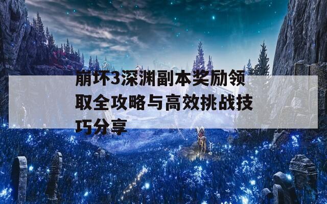 崩坏3深渊副本奖励领取全攻略与高效挑战技巧分享