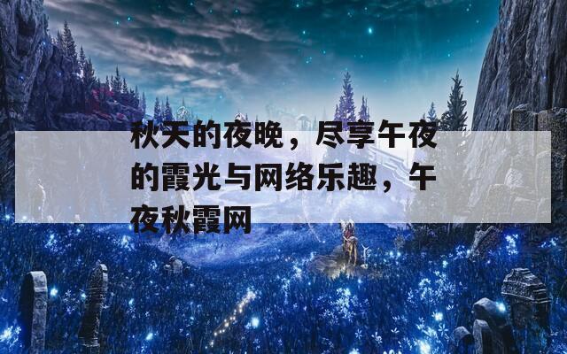 秋天的夜晚，尽享午夜的霞光与网络乐趣，午夜秋霞网