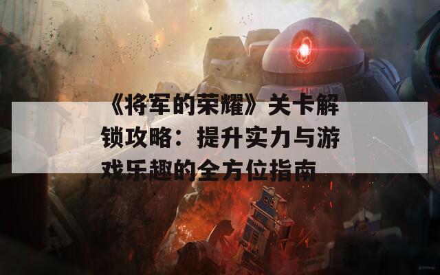 《将军的荣耀》关卡解锁攻略：提升实力与游戏乐趣的全方位指南