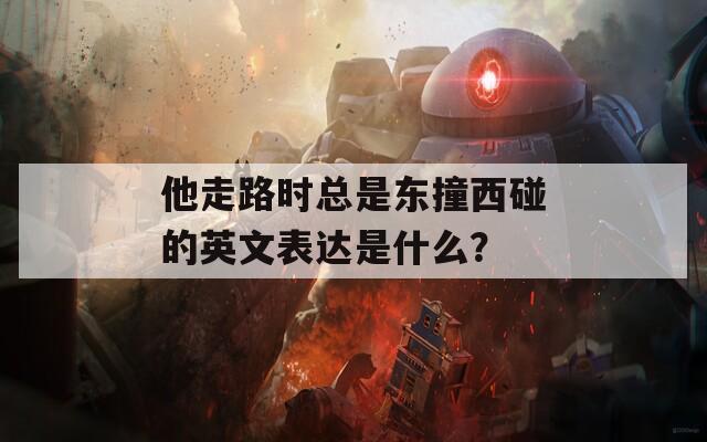 他走路时总是东撞西碰的英文表达是什么？