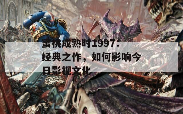 蜜桃成熟时1997：经典之作，如何影响今日影视文化