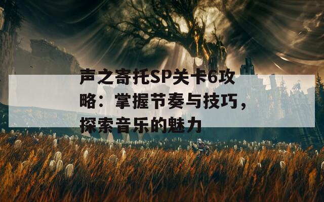 声之寄托SP关卡6攻略：掌握节奏与技巧，探索音乐的魅力